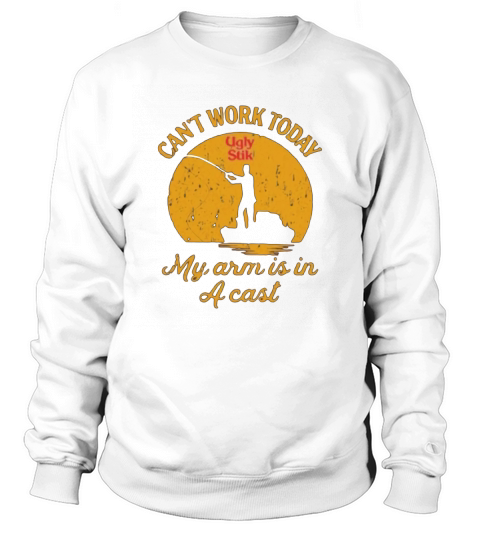 Fishing Ugly Stik Cant Work Today My Arm Is In A Cast Sweatshirt Unisex