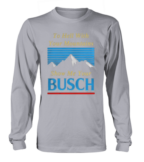 To hell with your mountains show me your Busch Long sleeved Unisex