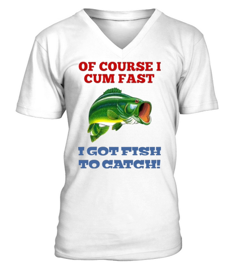 Of course I cum fast I got fish to catch shirt V-Neck T-shirt