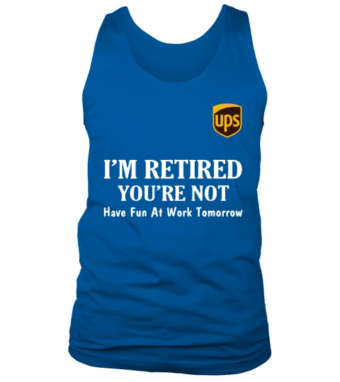 UPS I’m retired you’re not have fun at work tomorrow shirt Tank Top Unisex