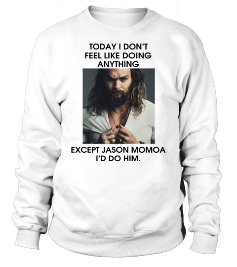 Today I don’t feel like doing anything except Jason Momoa I’d do him shirt Sweatshirt Unisex