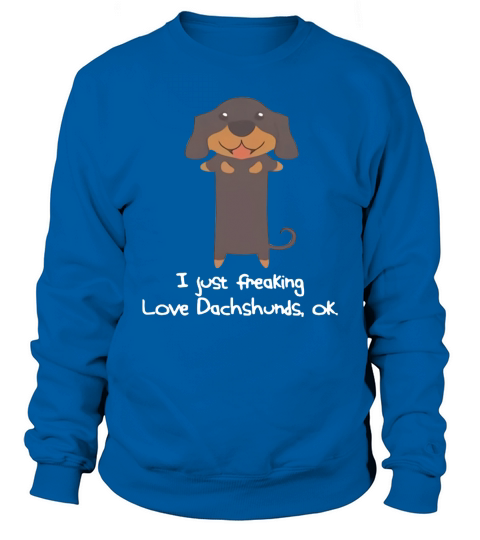 I Just Freaking Love Dachshunds, Ok. Dachshund T-Shirt Sweatshirt Unisex