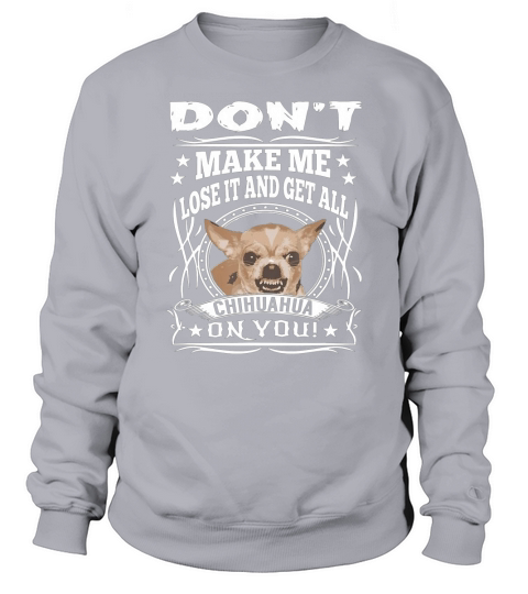 Dont Make me Lose it and Get all Chihuahua on You T-Shirt Sweatshirt Unisex