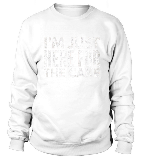 Im just here for the cake Funny Shirt Sweatshirt Unisex
