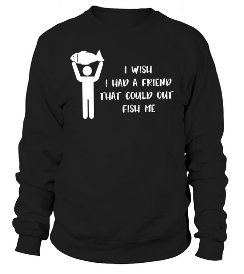 Fishing I Wish I had A Friend That Could Out Fish Me Sweatshirt Unisex