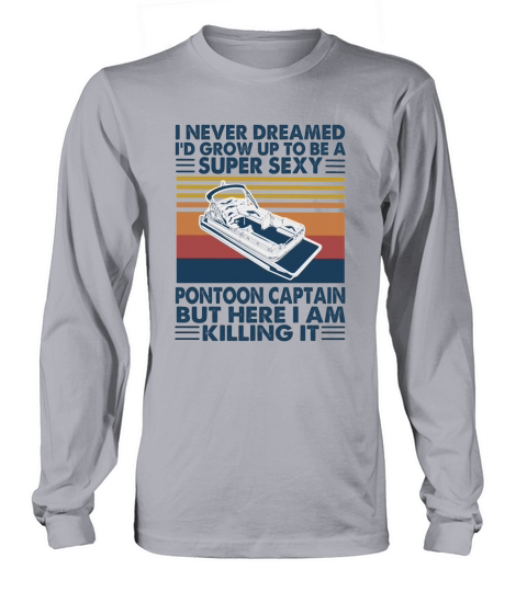 I never dreamed I would grow up to be a super sexy pontoon captain but here i am killing it Long sleeved Unisex