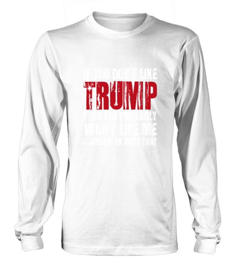 If You Don’t Like trump Then You Probably Won’t Like Me And i’m Ok With That shirt Long sleeved Unisex