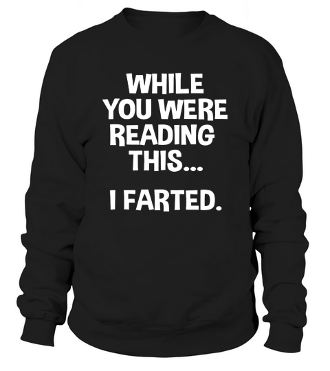 WHILE YOU WERE READING THIS... I FARTED. T-Shirt Sweatshirt Unisex