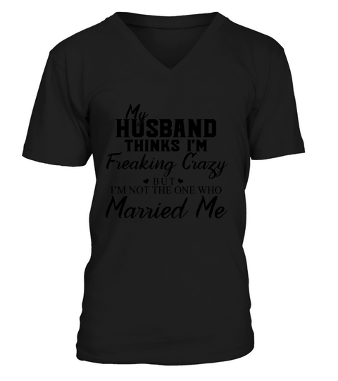 My Husband Thinks I’m Freaking Crazy But I’m Not The One Who Married Me shirt V-Neck T-shirt