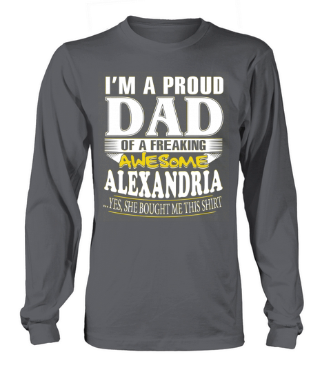 ALEXANDRIA Im a proud dad of a freaking awesome ALEXANDRIA - ALEXANDRIA name - Father - Dad - Daddy - Papa - gift for dad - Dad shirt - Dad tshirt - Best Sellers Long sleeved Unisex