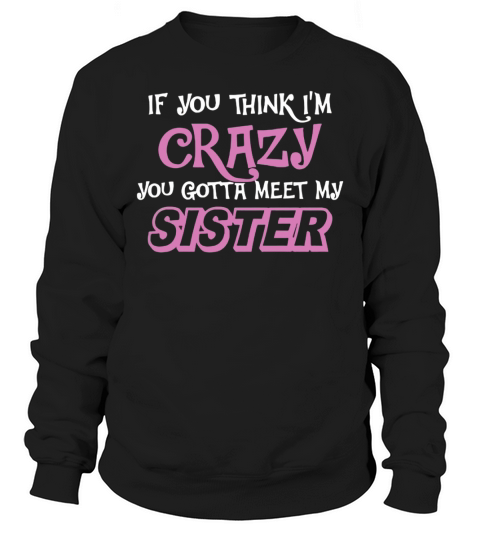 You Think Im Crazy You Gotta Meet My Sister Shirt T-Shirt Sweatshirt Unisex