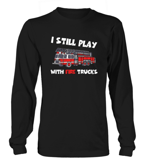 I Still Play With Fire Trucks Shirt Firefighter Gi Women's Long Sleeve