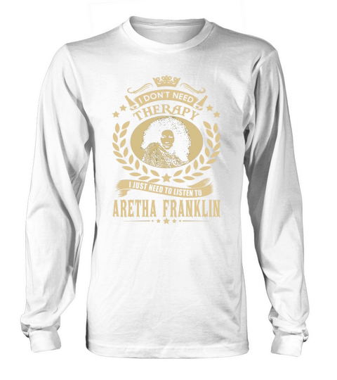 I Dont Need Therapy I Just Need To Listen To Aretha Franklin TShirt Long sleeved Unisex