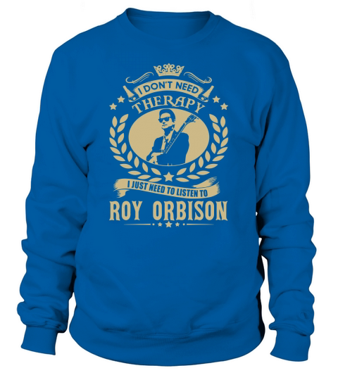 I Dont Need Therapy i Just Need To Listen To Roy Orbison TShirt Sweatshirt Unisex