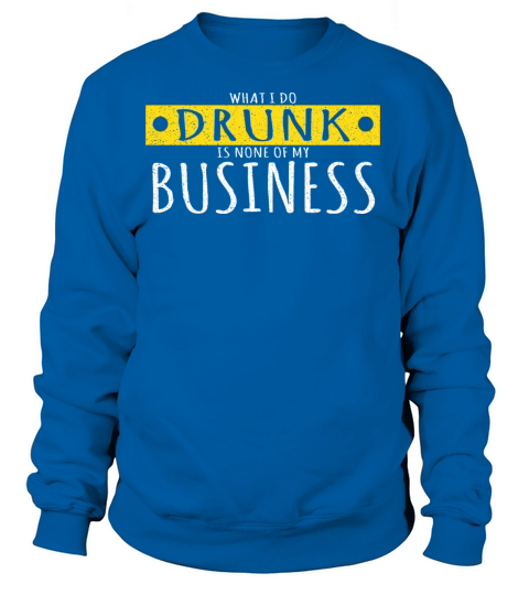 What I Do Drunk Is None Of My Business Funny Drink Women's Sweatshirt