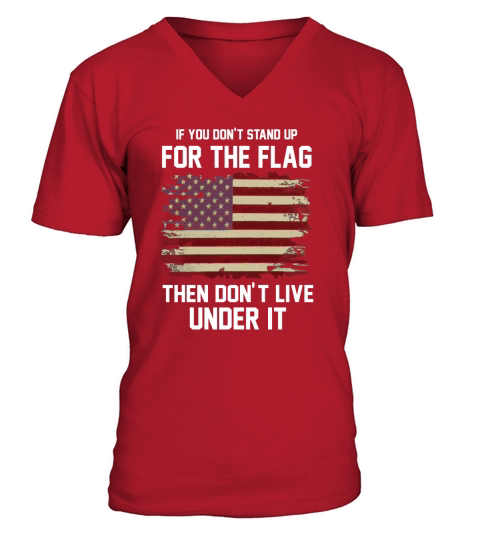 IF YOU DONT STAND UP FOR THE FLAG THEN DONT LIVE UNDER IT V-Neck T-shirt