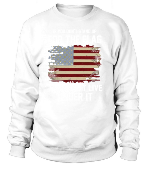 IF YOU DONT STAND UP FOR THE FLAG THEN DONT LIVE UNDER IT Sweatshirt Unisex