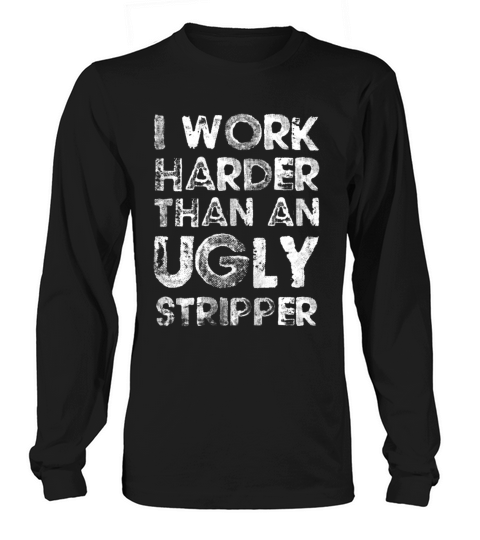 I Work Harder Than An Ugly Stripper Funny Men's Long Sleeve
