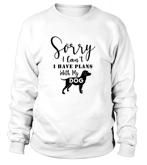 Sorry I Cant I Have Plans With My Dog Sweatshirt Unisex