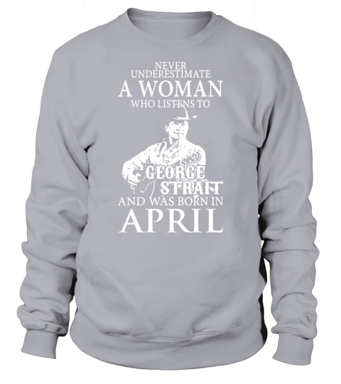 Never Underestimate A Woman Who Listens To George Strait And Was Born In April Sweatshirt Unisex