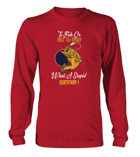 To Fish Or Not To Fish What A Stupid Question Men's Long Sleeve