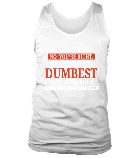 No You Are Right Lets Do It The Dumbest Way Possible Tank Top Unisex