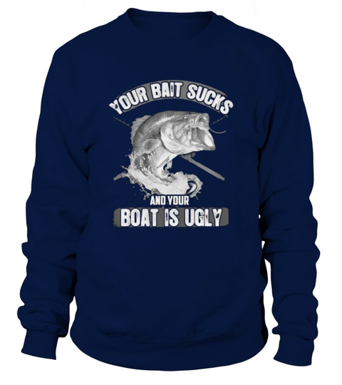 Your Bait Sucks And Your Boat Is Ugly Sweatshirt Unisex