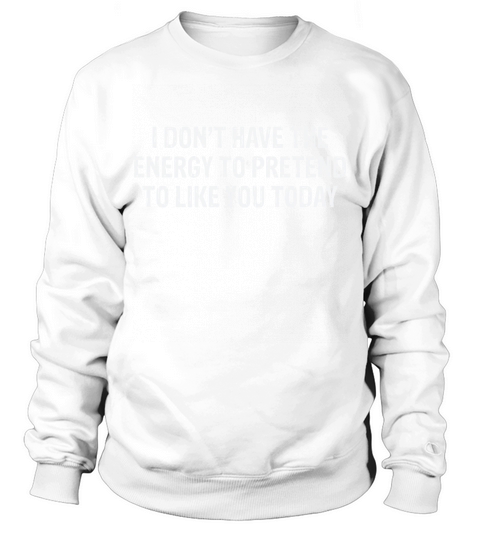 I Dont Have the Energy To Pretend To Like You Today Sweatshirt Unisex