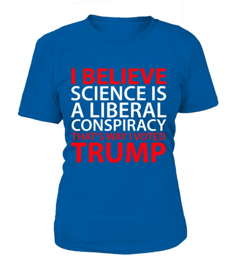 I believe science is a liberal conspiracy thats way I voted Trump T-Shirt Woman