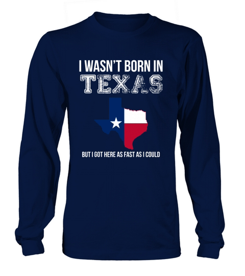 I Wasnt Born in Texas But I Got Here as Fast As I Could Long sleeved Unisex