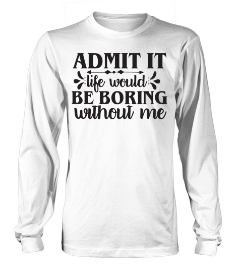 Admit It Life Would Be Boring Without Me Men's Long Sleeve