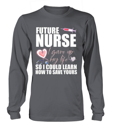 FUTURE NURSE I gave up my life to LEARN TO SAVE YOURS Meme Long sleeved Unisex
