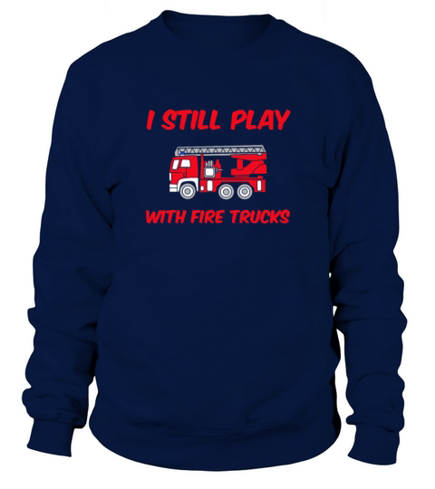 I Still Play With Fire Trucks T-Shirt Firefighter Men's Sweatshirt