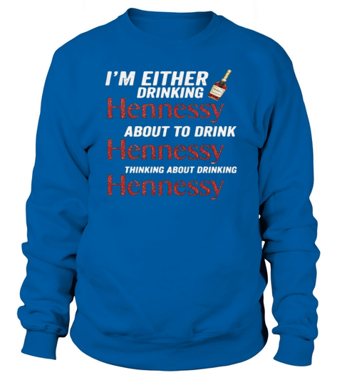 Im either drinking Hennessy about to drink Hennessy shirt Sweatshirt Unisex
