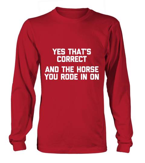 Yes That Is Correct And The Horse You Rode In On Long sleeved Unisex