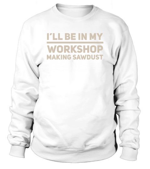 I will be in my workshop making sawdust Sweatshirt Unisex
