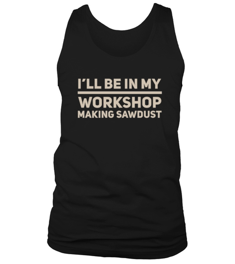 I will be in my workshop making sawdust Tank Top Unisex