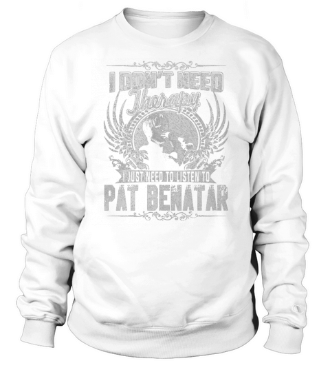I Dont Need Therapy I Just Need To Listen To Pat Benatar TShirt Sweatshirt Unisex