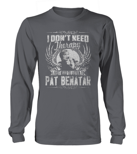 I Dont Need Therapy I Just Need To Listen To Pat Benatar TShirt Long sleeved Unisex